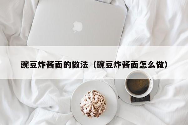 豌豆炸酱面的做法（碗豆炸酱面怎么做）