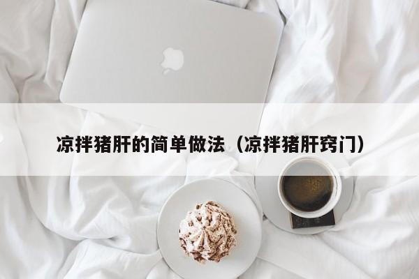 凉拌猪肝的简单做法（凉拌猪肝窍门）