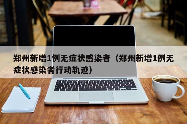 郑州新增1例无症状感染者（郑州新增1例无症状感染者行动轨迹）