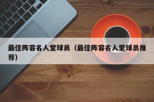 最佳阵容名人堂球员（最佳阵容名人堂球员推荐）