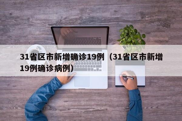 31省区市新增确诊19例（31省区市新增19例确诊病例）