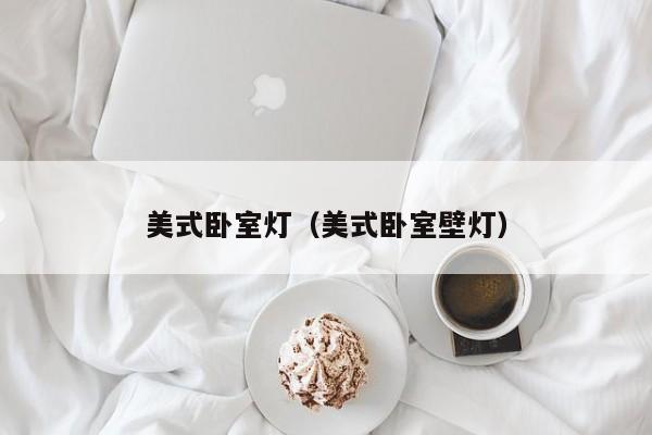 美式卧室灯（美式卧室壁灯）