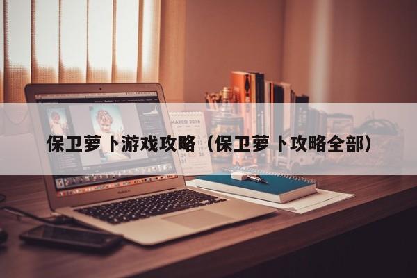 保卫萝卜游戏攻略（保卫萝卜攻略全部）