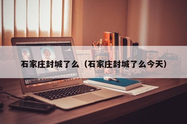 石家庄封城了么（石家庄封城了么今天）