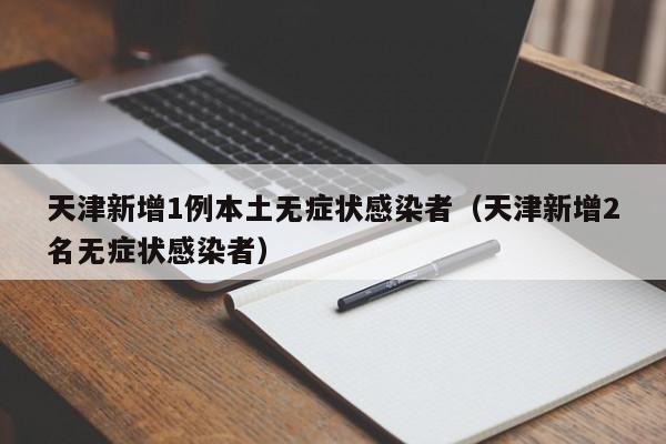 天津新增1例本土无症状感染者（天津新增2名无症状感染者）