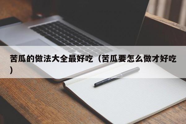 苦瓜的做法大全最好吃（苦瓜要怎么做才好吃）
