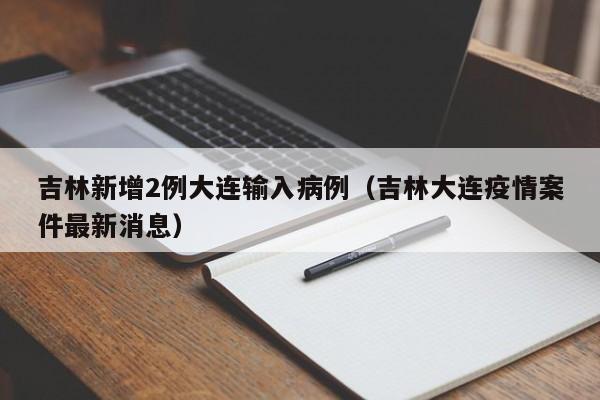 吉林新增2例大连输入病例（吉林大连疫情案件最新消息）