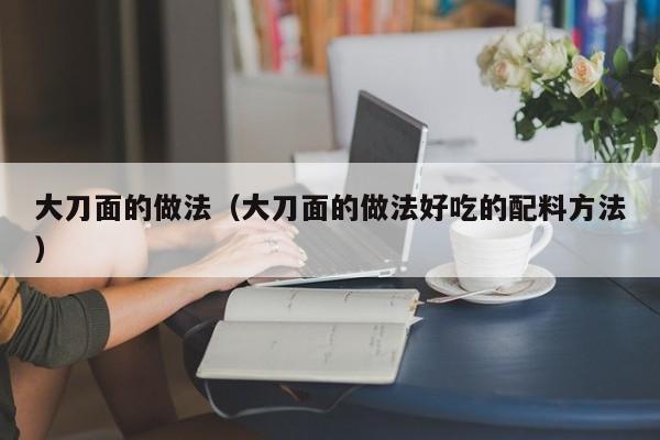 大刀面的做法（大刀面的做法好吃的配料方法）