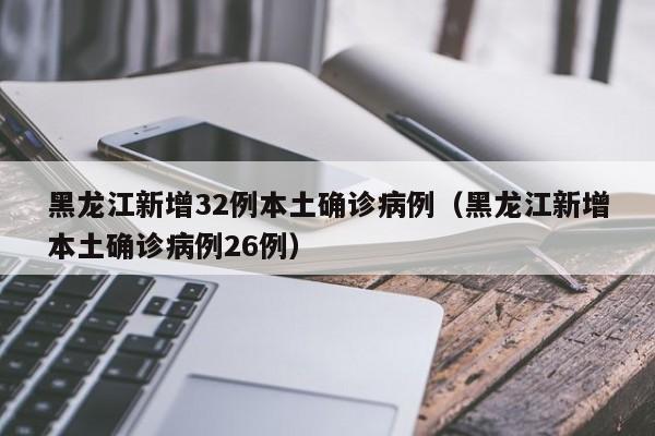 黑龙江新增32例本土确诊病例（黑龙江新增本土确诊病例26例）