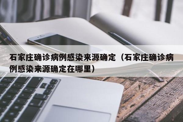 石家庄确诊病例感染来源确定（石家庄确诊病例感染来源确定在哪里）