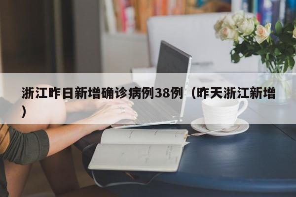 浙江昨日新增确诊病例38例（昨天浙江新增）