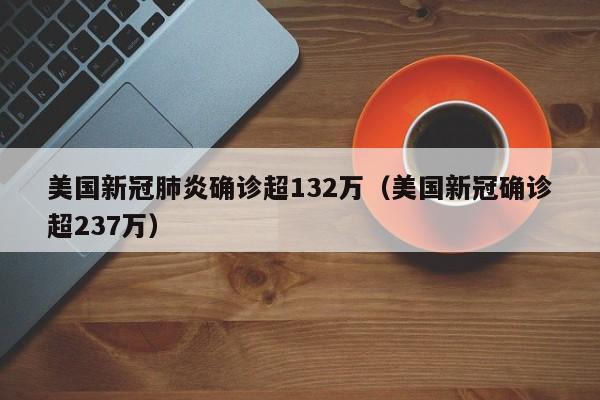 美国新冠肺炎确诊超132万（美国新冠确诊超237万）