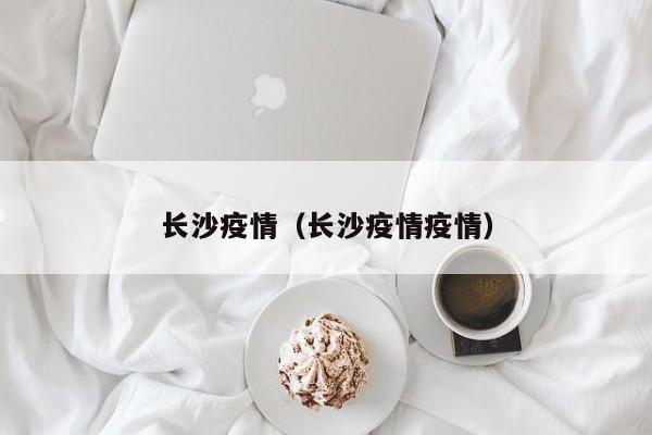 长沙疫情（长沙疫情疫情）
