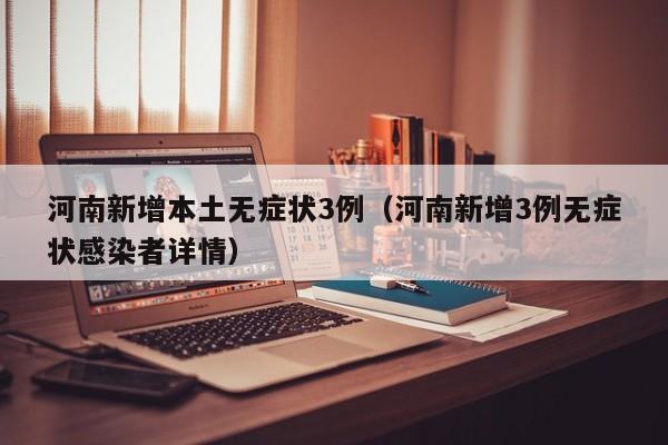 河南新增本土无症状3例（河南新增3例无症状感染者详情）