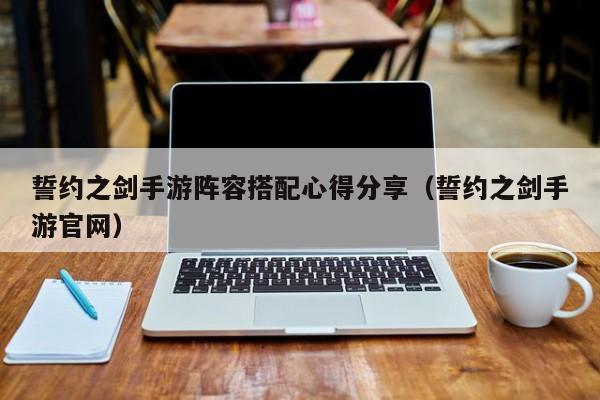 誓约之剑手游阵容搭配心得分享（誓约之剑手游官网）