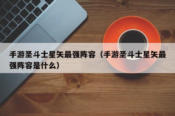 手游圣斗士星矢最强阵容（手游圣斗士星矢最强阵容是什么）