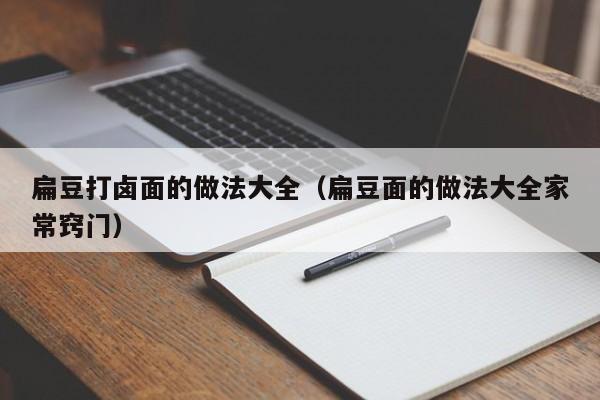 扁豆打卤面的做法大全（扁豆面的做法大全家常窍门）