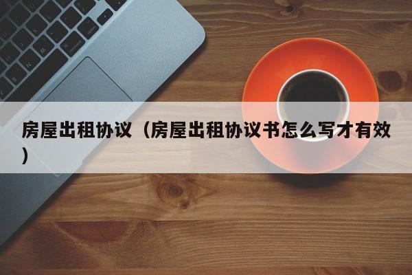 房屋出租协议（房屋出租协议书怎么写才有效）
