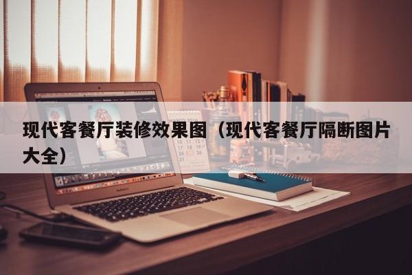 现代客餐厅装修效果图（现代客餐厅隔断图片大全）