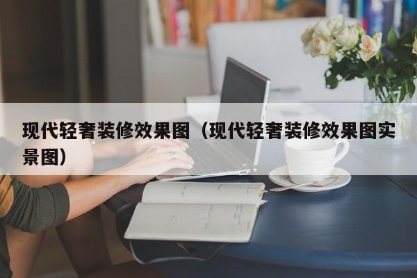 现代轻奢装修效果图（现代轻奢装修效果图实景图）