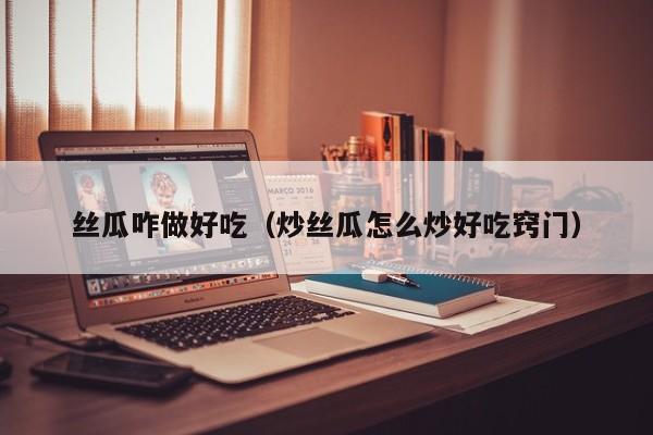 丝瓜咋做好吃（炒丝瓜怎么炒好吃窍门）