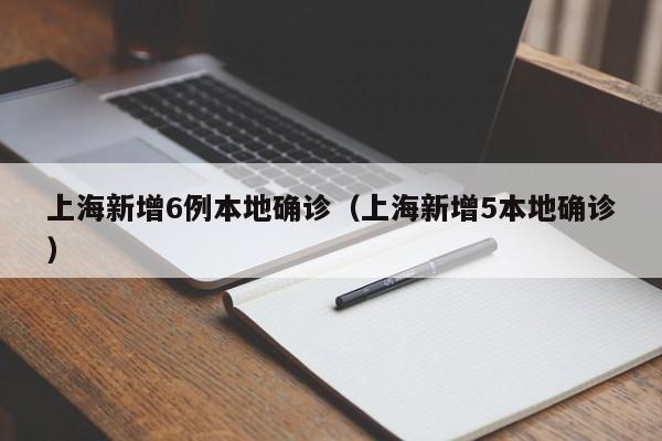 上海新增6例本地确诊（上海新增5本地确诊）