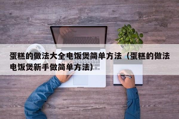 蛋糕的做法大全电饭煲简单方法（蛋糕的做法电饭煲新手做简单方法）
