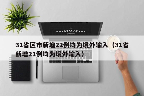 31省区市新增22例均为境外输入（31省新增21例均为境外输入）