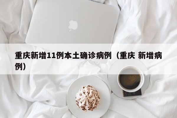 重庆新增11例本土确诊病例（重庆 新增病例）