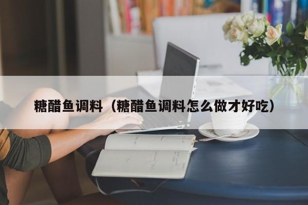 糖醋鱼调料（糖醋鱼调料怎么做才好吃）