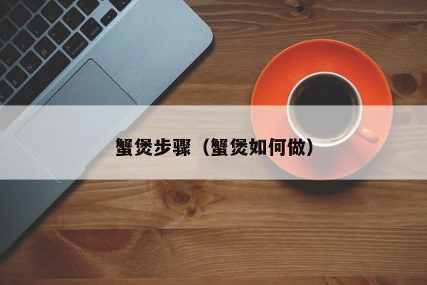 蟹煲步骤（蟹煲如何做）