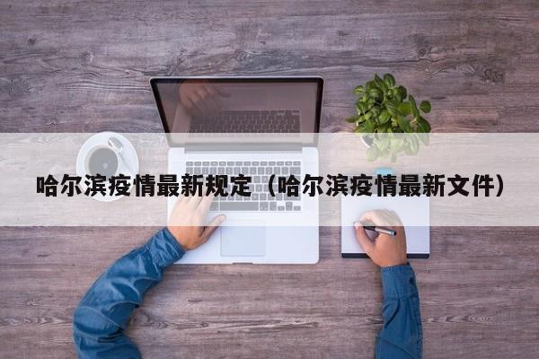 哈尔滨疫情最新规定（哈尔滨疫情最新文件）