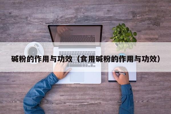 碱粉的作用与功效（食用碱粉的作用与功效）