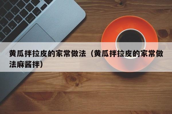 黄瓜拌拉皮的家常做法（黄瓜拌拉皮的家常做法麻酱拌）