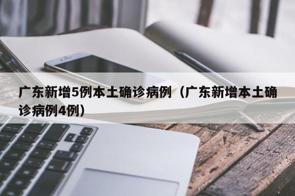 广东新增5例本土确诊病例（广东新增本土确诊病例4例）