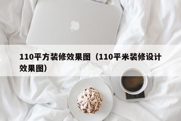 110平方装修效果图（110平米装修设计效果图）