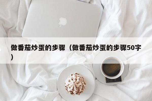 做番茄炒蛋的步骤（做番茄炒蛋的步骤50字）