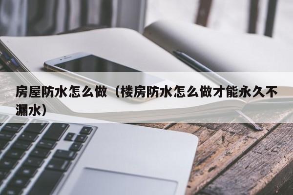 房屋防水怎么做（楼房防水怎么做才能永久不漏水）