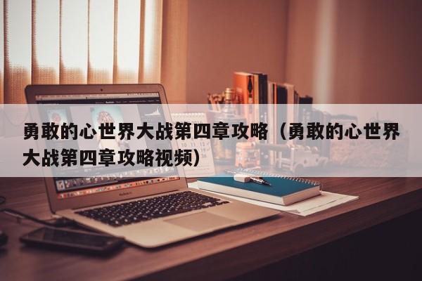 勇敢的心世界大战第四章攻略（勇敢的心世界大战第四章攻略视频）
