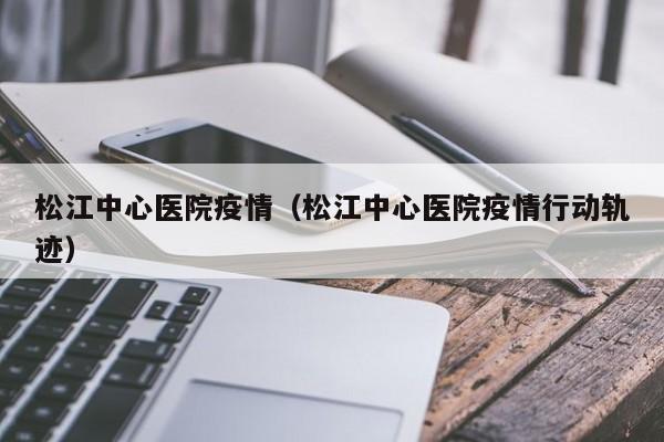 松江中心医院疫情（松江中心医院疫情行动轨迹）