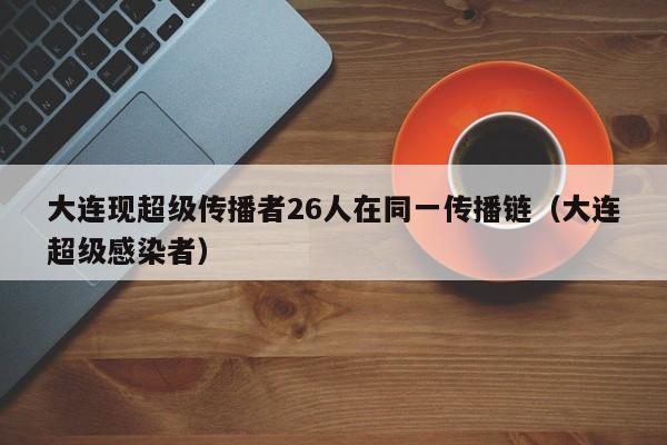 大连现超级传播者26人在同一传播链（大连超级感染者）