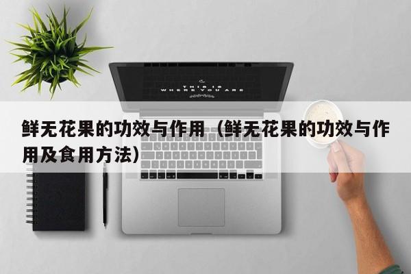 鲜无花果的功效与作用（鲜无花果的功效与作用及食用方法）