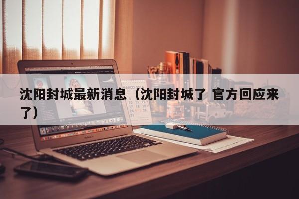沈阳封城最新消息（沈阳封城了 官方回应来了）