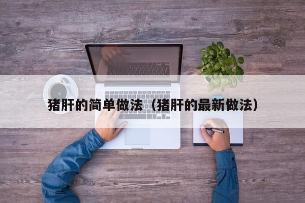 猪肝的简单做法（猪肝的最新做法）