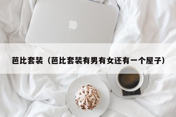 芭比套装（芭比套装有男有女还有一个屋子）