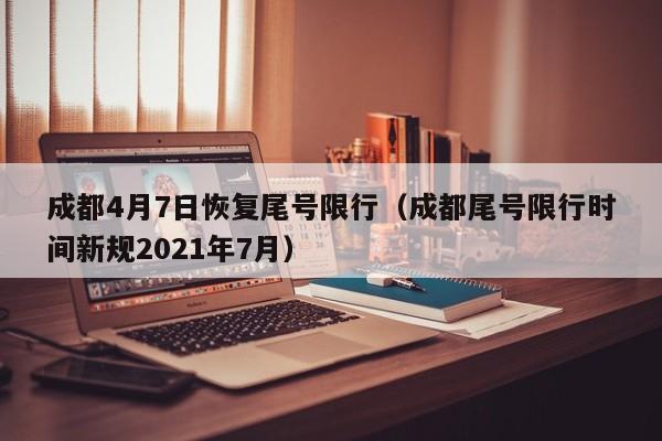 成都4月7日恢复尾号限行（成都尾号限行时间新规2021年7月）