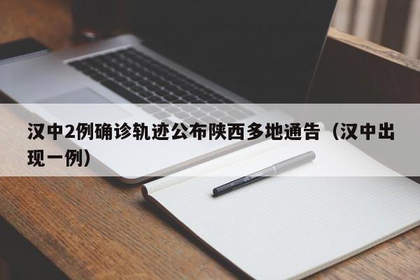 汉中2例确诊轨迹公布陕西多地通告（汉中出现一例）
