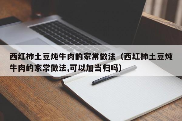 西红柿土豆炖牛肉的家常做法（西红柿土豆炖牛肉的家常做法,可以加当归吗）