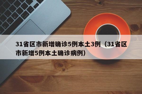 31省区市新增确诊5例本土3例（31省区市新增5例本土确诊病例）