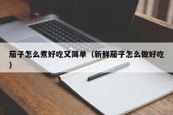 茄子怎么煮好吃又简单（新鲜茄子怎么做好吃）